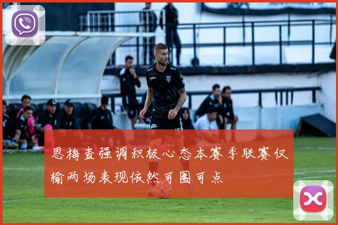 恩梅查强调积极心态本赛季联赛仅输两场表现依然可圈可点