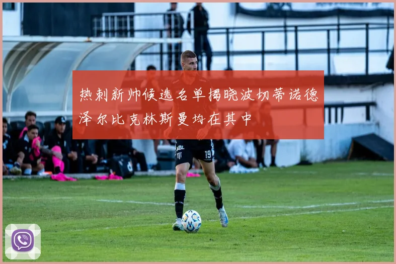 热刺新帅候选名单揭晓波切蒂诺德泽尔比克林斯曼均在其中