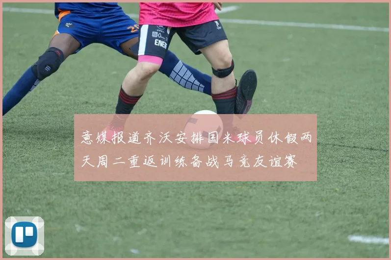 意媒报道齐沃安排国米球员休假两天周二重返训练备战马竞友谊赛