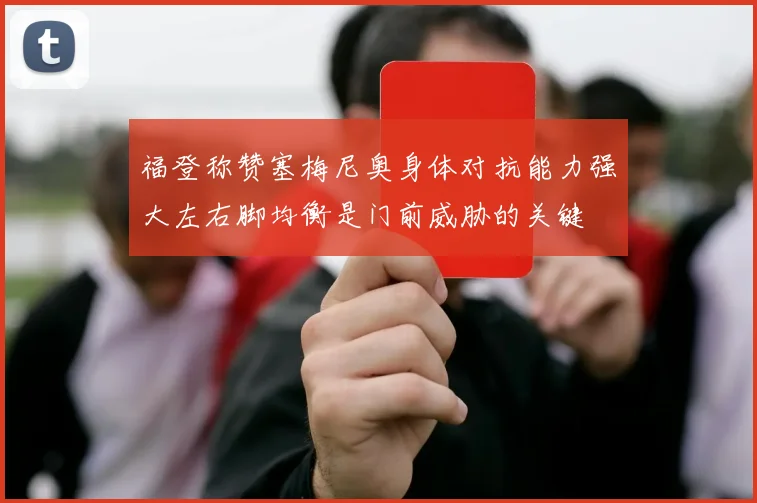 福登称赞塞梅尼奥身体对抗能力强大左右脚均衡是门前威胁的关键