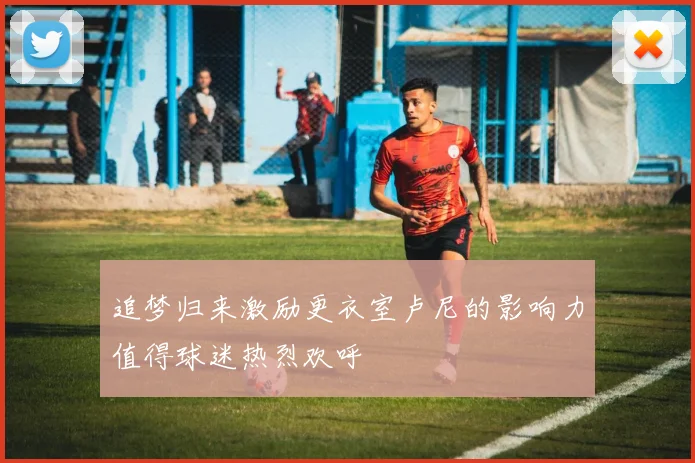 追梦归来激励更衣室卢尼的影响力值得球迷热烈欢呼