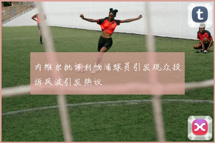 内维尔批评利物浦球员引发观众投诉风波引发热议