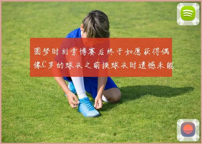 圆梦时刻索博赛后终于如愿获得偶像C罗的球衣之前换球衣时遗憾未能成功