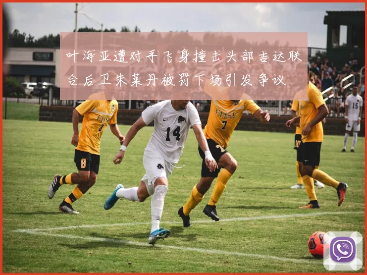 叶海亚遭对手飞身撞击头部吉达联合后卫朱莱丹被罚下场引发争议