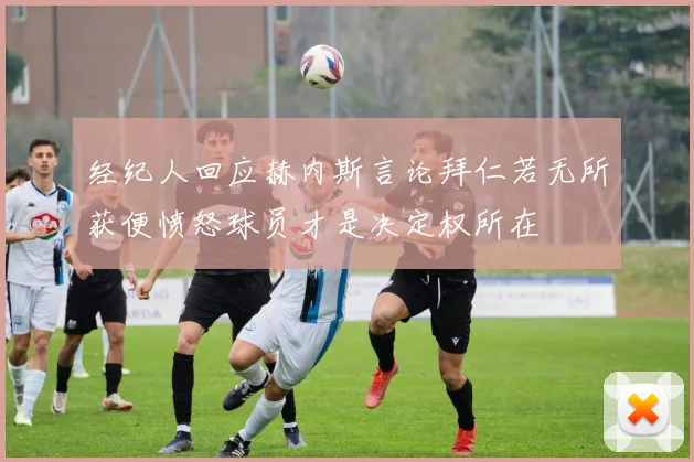 经纪人回应赫内斯言论拜仁若无所获便愤怒球员才是决定权所在