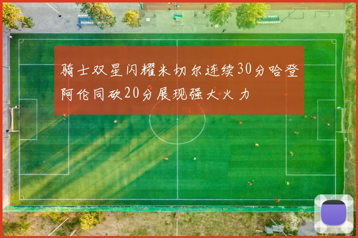 骑士双星闪耀米切尔连续30分哈登阿伦同砍20分展现强大火力
