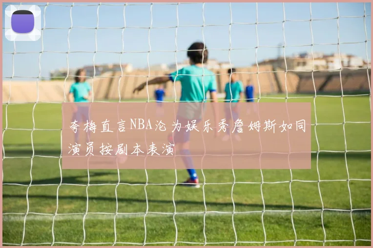 夸梅直言NBA沦为娱乐秀詹姆斯如同演员按剧本表演
