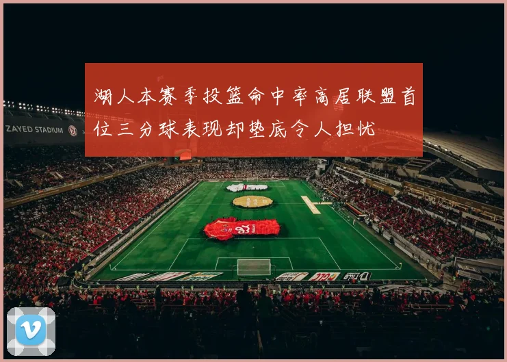 湖人本赛季投篮命中率高居联盟首位三分球表现却垫底令人担忧