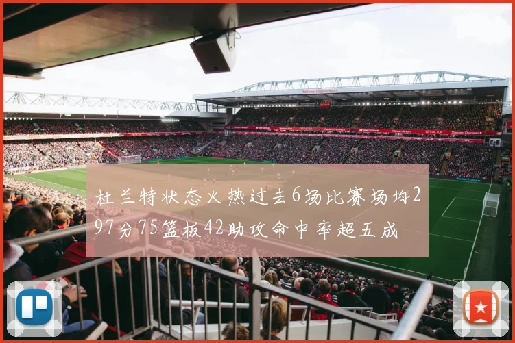 杜兰特状态火热过去6场比赛场均297分75篮板42助攻命中率超五成