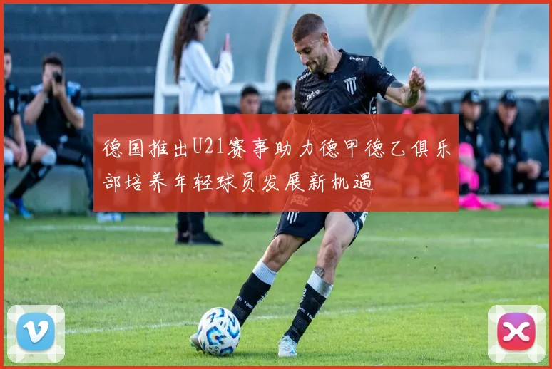 德国推出U21赛事助力德甲德乙俱乐部培养年轻球员发展新机遇