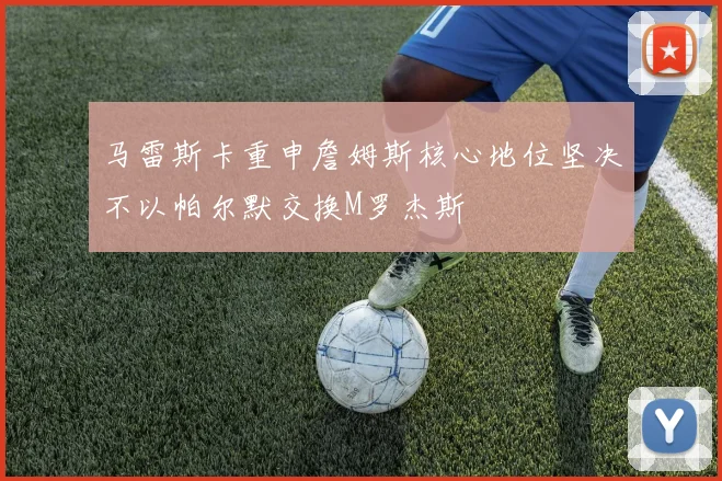 马雷斯卡重申詹姆斯核心地位坚决不以帕尔默交换M罗杰斯