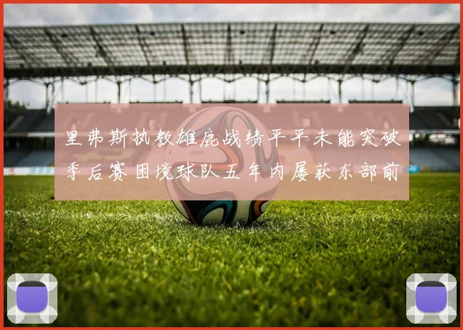 里弗斯执教雄鹿战绩平平未能突破季后赛困境球队五年内屡获东部前三