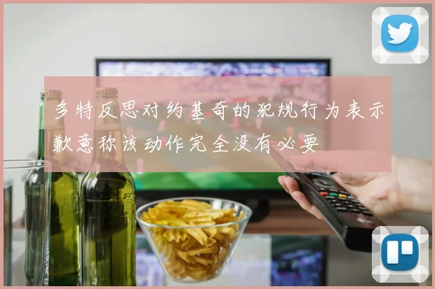 多特反思对约基奇的犯规行为表示歉意称该动作完全没有必要