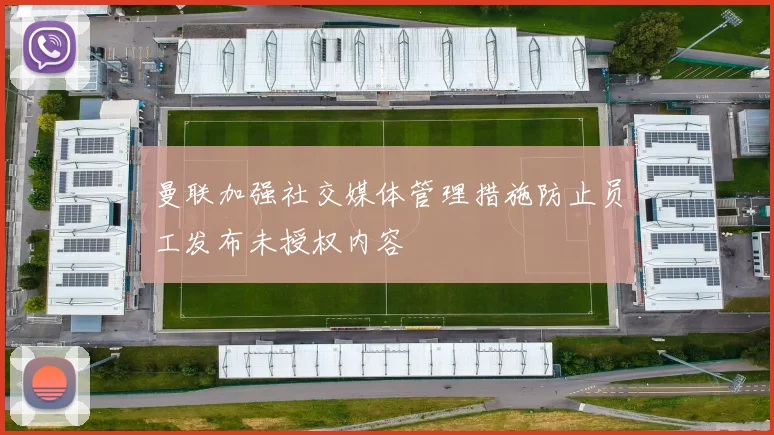 曼联加强社交媒体管理措施防止员工发布未授权内容