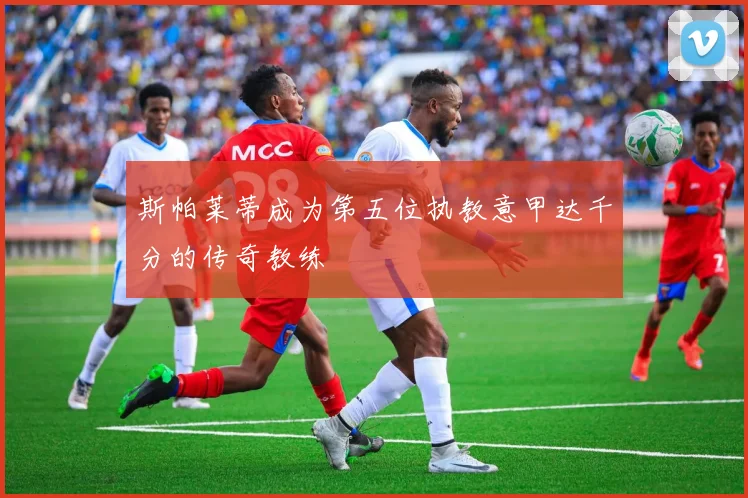 斯帕莱蒂成为第五位执教意甲达千分的传奇教练