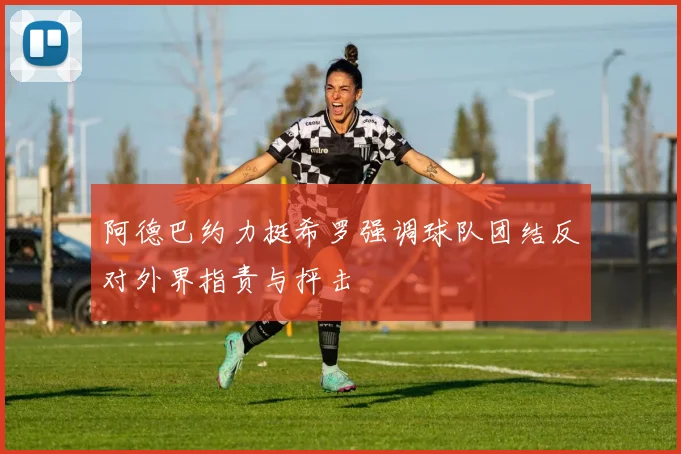 阿德巴约力挺希罗强调球队团结反对外界指责与抨击