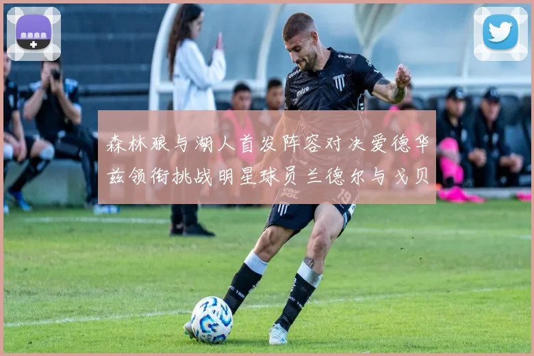 森林狼与湖人首发阵容对决爱德华兹领衔挑战明星球员兰德尔与戈贝尔