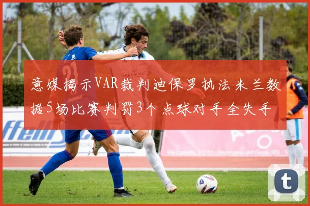 意媒揭示VAR裁判迪保罗执法米兰数据5场比赛判罚3个点球对手全失手