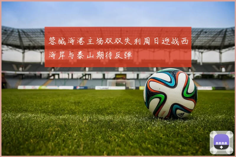 蓉城海港主场双双失利周日迎战西海岸与泰山期待反弹