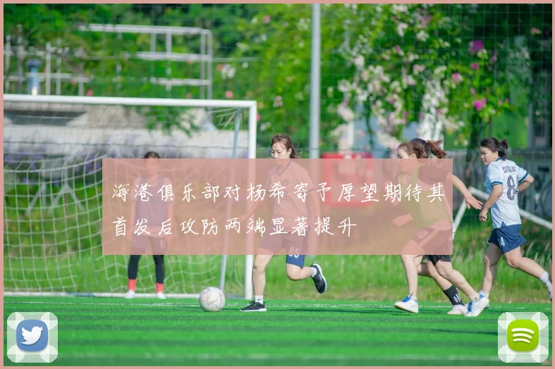 海港俱乐部对杨希寄予厚望期待其首发后攻防两端显著提升