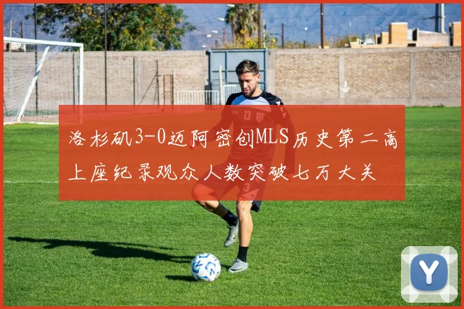 洛杉矶3-0迈阿密创MLS历史第二高上座纪录观众人数突破七万大关