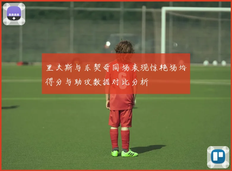 里夫斯与东契奇同场表现惊艳场均得分与助攻数据对比分析