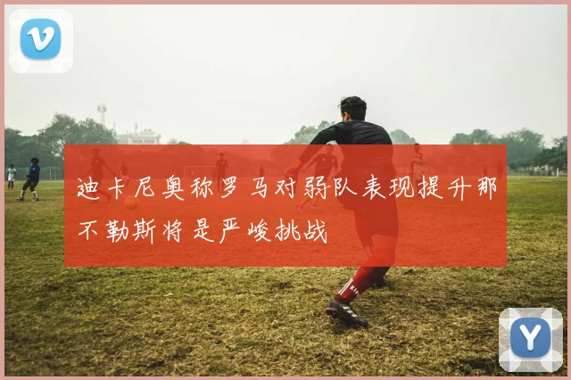 迪卡尼奥称罗马对弱队表现提升那不勒斯将是严峻挑战