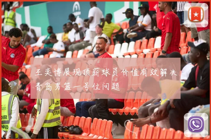 王奕博展现顶薪球员价值有效解决青岛男篮一号位问题