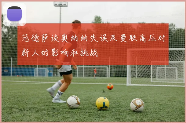 范德萨谈奥纳纳失误及曼联高压对新人的影响和挑战