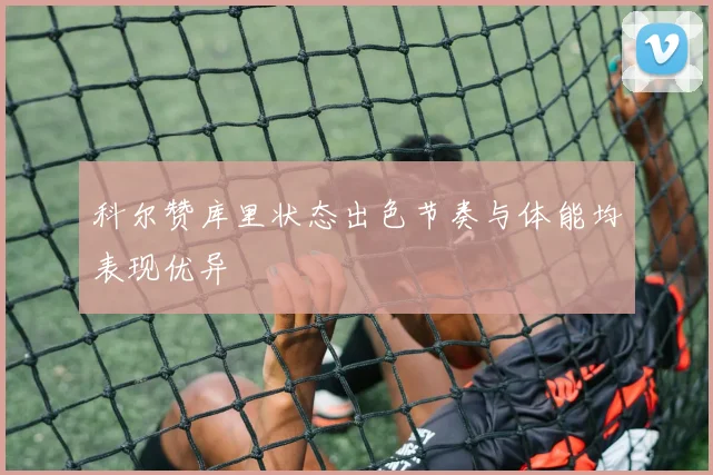 科尔赞库里状态出色节奏与体能均表现优异