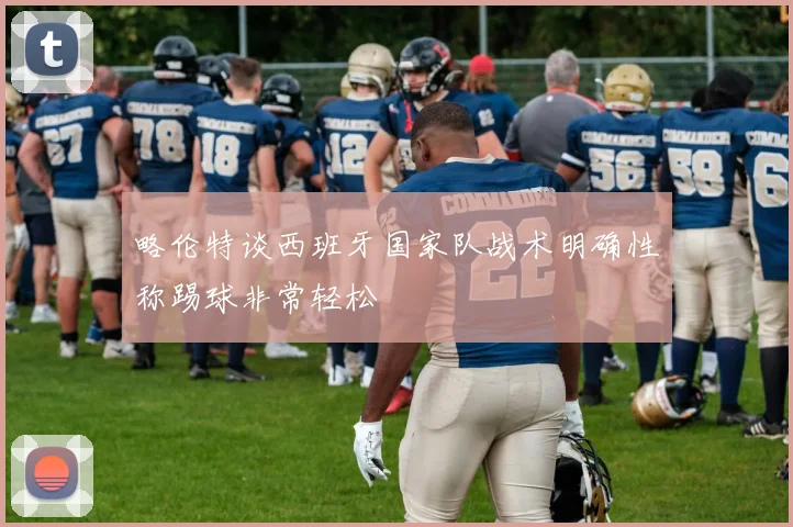 略伦特谈西班牙国家队战术明确性称踢球非常轻松