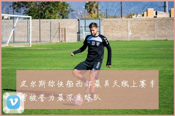 皮尔斯称快船西部最具天赋上赛季曾被誉为最深度球队