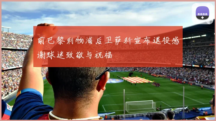 前巴黎利物浦后卫萨科宣布退役感谢球迷致敬与祝福