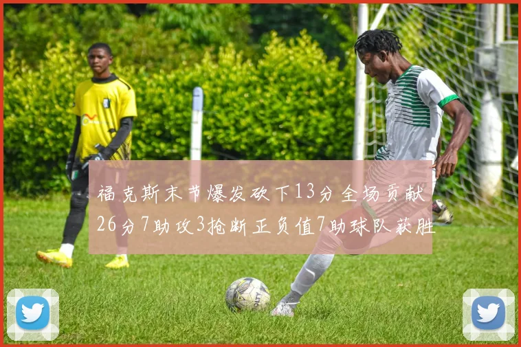 福克斯末节爆发砍下13分全场贡献26分7助攻3抢断正负值7助球队获胜