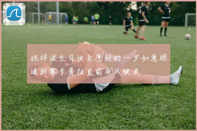祝祥波生日快乐愿新的一岁如意顺遂新赛季勇往直前乘风破浪