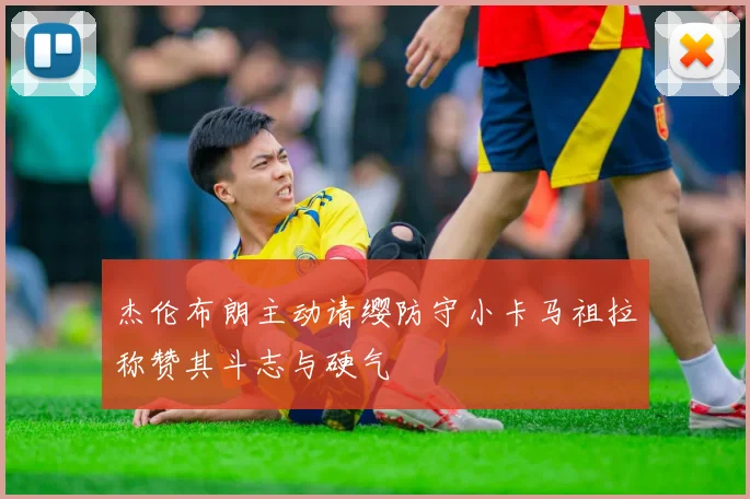 杰伦布朗主动请缨防守小卡马祖拉称赞其斗志与硬气