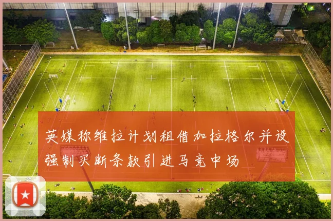 英媒称维拉计划租借加拉格尔并设强制买断条款引进马竞中场