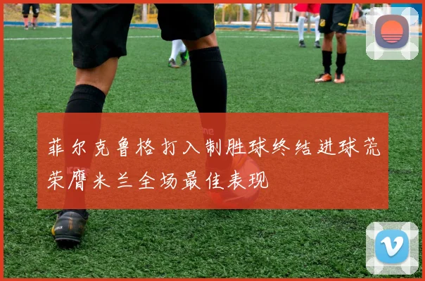菲尔克鲁格打入制胜球终结进球荒荣膺米兰全场最佳表现