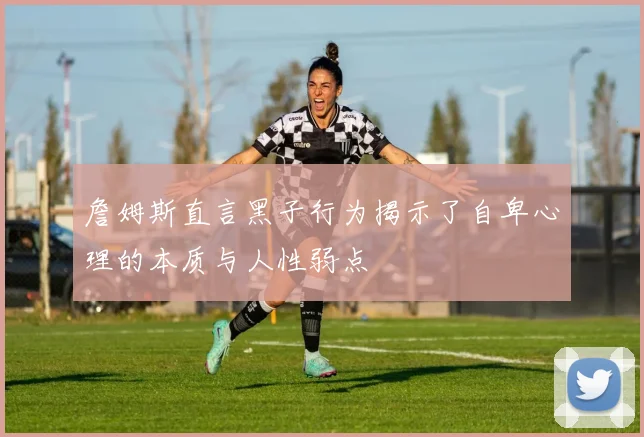 詹姆斯直言黑子行为揭示了自卑心理的本质与人性弱点