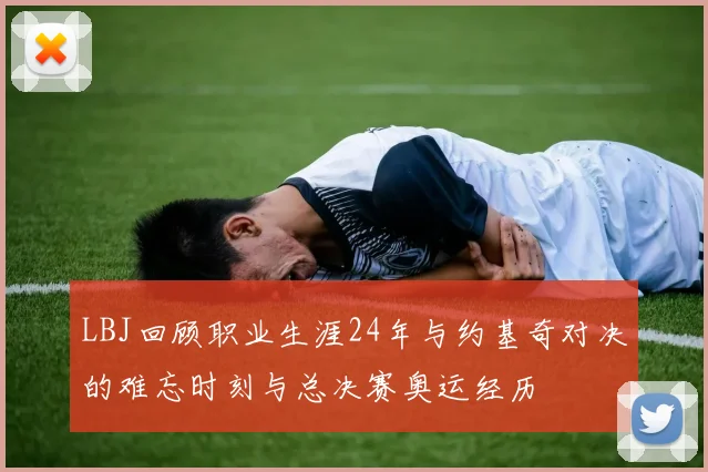 LBJ回顾职业生涯24年与约基奇对决的难忘时刻与总决赛奥运经历