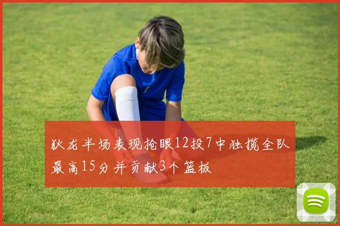 狄龙半场表现抢眼12投7中独揽全队最高15分并贡献3个篮板