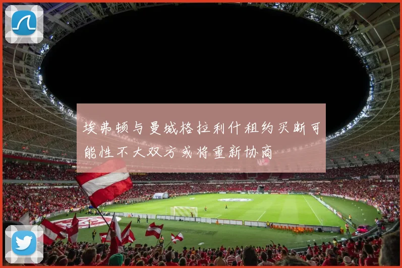 埃弗顿与曼城格拉利什租约买断可能性不大双方或将重新协商
