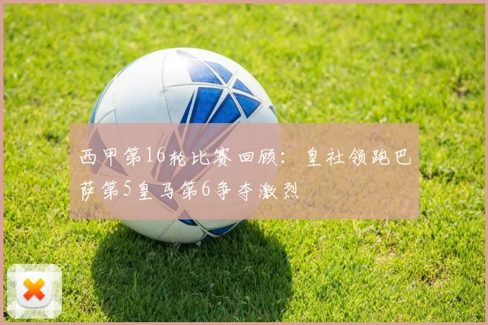 西甲第16轮比赛回顾：皇社领跑巴萨第5皇马第6争夺激烈
