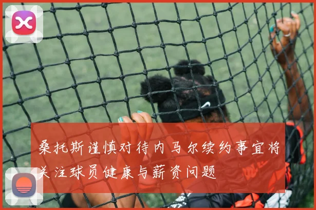 桑托斯谨慎对待内马尔续约事宜将关注球员健康与薪资问题