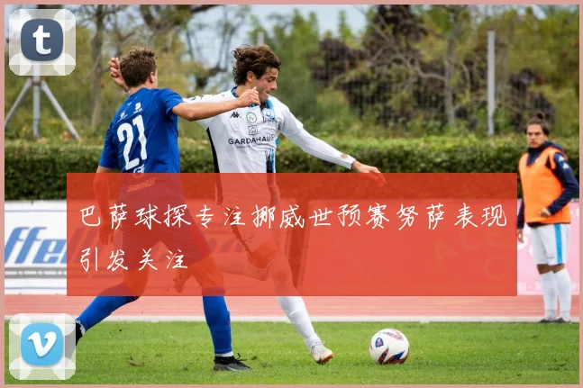 巴萨球探专注挪威世预赛努萨表现引发关注