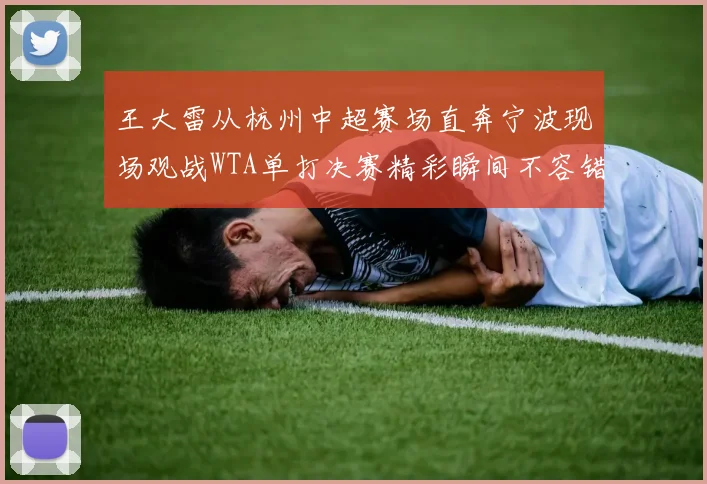 王大雷从杭州中超赛场直奔宁波现场观战WTA单打决赛精彩瞬间不容错过