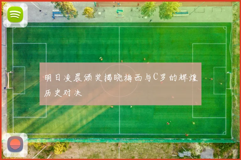 明日凌晨颁奖揭晓梅西与C罗的辉煌历史对决