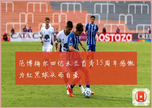 范博梅尔回忆米兰首秀15周年感慨为红黑球衣而自豪