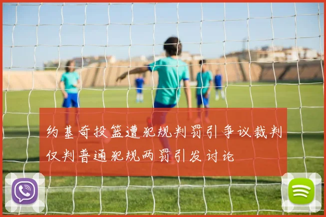 约基奇投篮遭犯规判罚引争议裁判仅判普通犯规两罚引发讨论