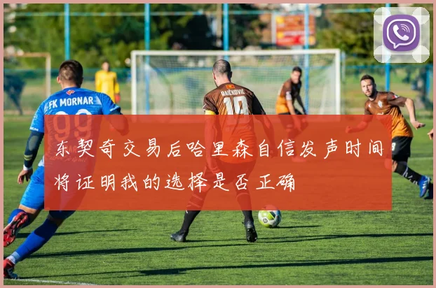 东契奇交易后哈里森自信发声时间将证明我的选择是否正确